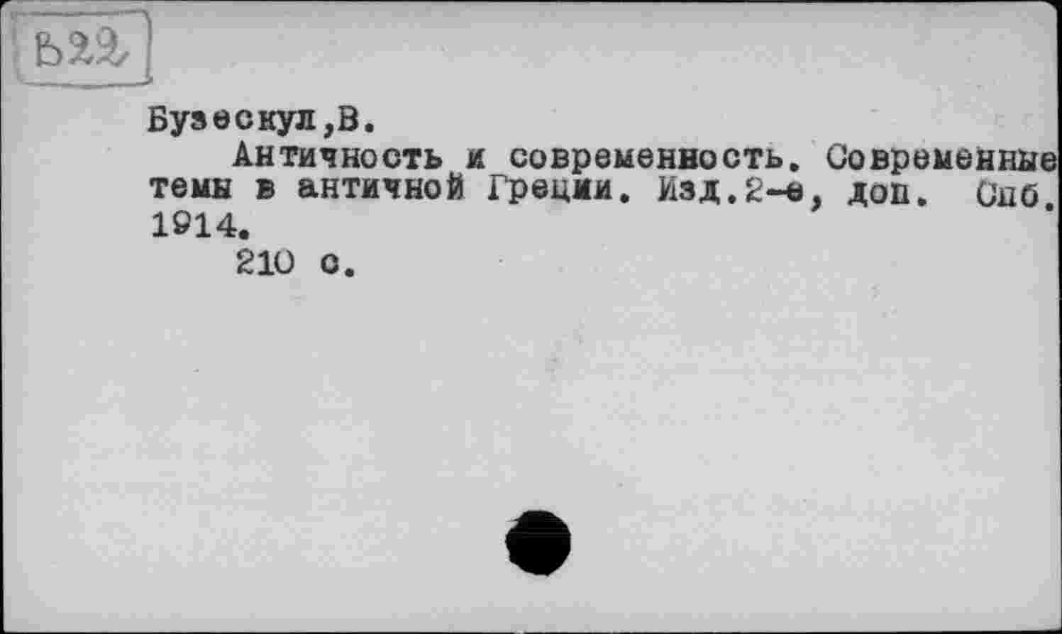 ﻿Бузеснул,В.
Античность и современность. Современнее теми в античной Грецмм. Изд.2-а, доп. Он б 1914.
210 с.